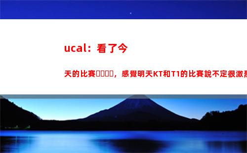 ucal：看了今天的比賽，感覺明天KT和T1的比賽說不定很激烈